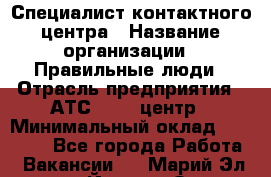 Специалист контактного центра › Название организации ­ Правильные люди › Отрасль предприятия ­ АТС, call-центр › Минимальный оклад ­ 25 000 - Все города Работа » Вакансии   . Марий Эл респ.,Йошкар-Ола г.